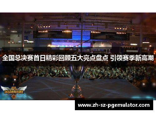 全国总决赛首日精彩回顾五大亮点盘点 引领赛季新高潮