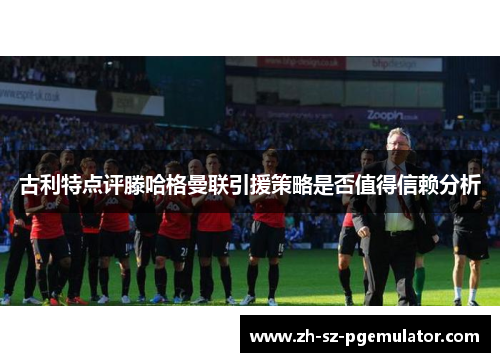 古利特点评滕哈格曼联引援策略是否值得信赖分析