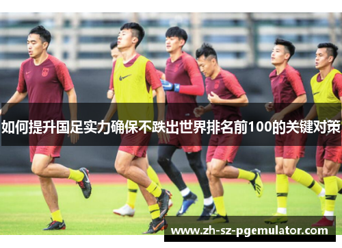 如何提升国足实力确保不跌出世界排名前100的关键对策