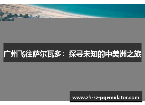 广州飞往萨尔瓦多：探寻未知的中美洲之旅