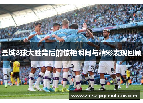 曼城8球大胜背后的惊艳瞬间与精彩表现回顾