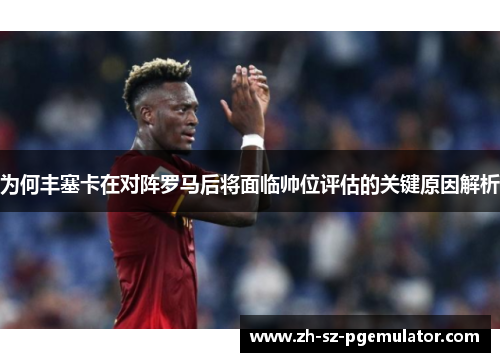 为何丰塞卡在对阵罗马后将面临帅位评估的关键原因解析