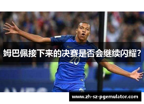 姆巴佩接下来的决赛是否会继续闪耀？