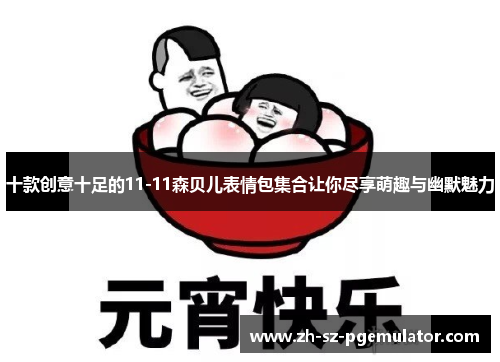 十款创意十足的11-11森贝儿表情包集合让你尽享萌趣与幽默魅力