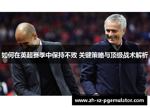 如何在英超赛季中保持不败 关键策略与顶级战术解析