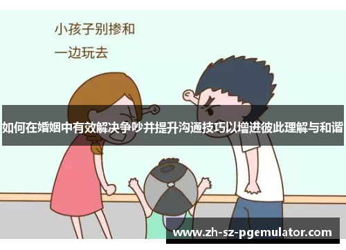 如何在婚姻中有效解决争吵并提升沟通技巧以增进彼此理解与和谐