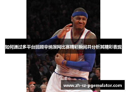 如何通过多平台回顾辛纳澳网比赛精彩瞬间并分析其精彩表现