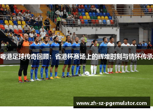 粤港足球传奇回顾:省港杯赛场上的辉煌时刻与情怀传承 粤港足球传奇回顾:省港杯赛场上的辉煌时刻与情怀传承