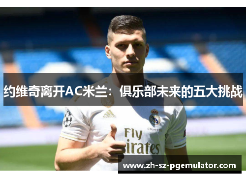 约维奇离开AC米兰:俱乐部未来的五大挑战 约维奇离开AC米兰:俱乐部未来的五大挑战