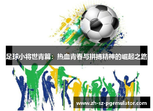 足球小将世青篇:热血青春与拼搏精神的崛起之路 足球小将世青篇:热血青春与拼搏精神的崛起之路