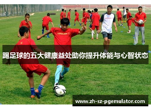 踢足球的五大健康益处助你提升体能与心智状态 踢足球的五大健康益处助你提升体能与心智状态
