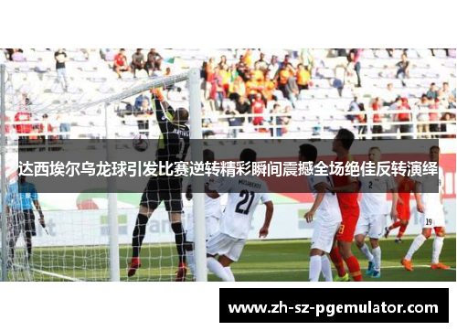 达西埃尔乌龙球引发比赛逆转精彩瞬间震撼全场绝佳反转演绎 达西埃尔乌龙球引发比赛逆转精彩瞬间震撼全场绝佳反转演绎