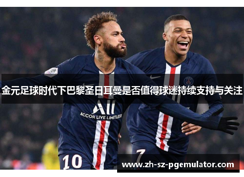 金元足球时代下巴黎圣日耳曼是否值得球迷持续支持与关注 金元足球时代下巴黎圣日耳曼是否值得球迷持续支持与关注