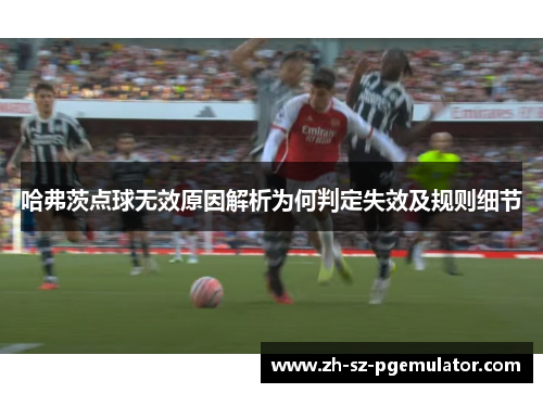 哈弗茨点球无效原因解析为何判定失效及规则细节 哈弗茨点球无效原因解析为何判定失效及规则细节