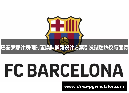巴塞罗那计划何时更换队徽新设计方案引发球迷热议与期待