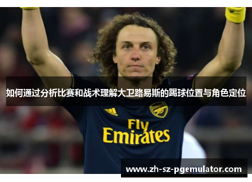 如何通过分析比赛和战术理解大卫路易斯的踢球位置与角色定位