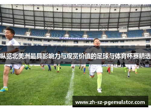 纵览北美洲最具影响力与观赏价值的足球与体育杯赛精选 纵览北美洲最具影响力与观赏价值的足球与体育杯赛精选