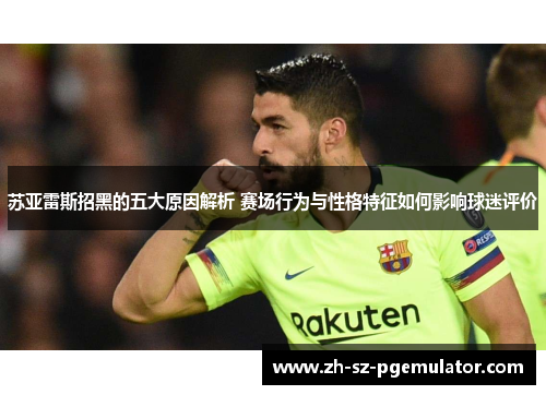 苏亚雷斯招黑的五大原因解析 赛场行为与性格特征如何影响球迷评价 苏亚雷斯招黑的五大原因解析 赛场行为与性格特征如何影响球迷评价