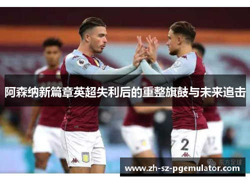 阿森纳新篇章英超失利后的重整旗鼓与未来追击