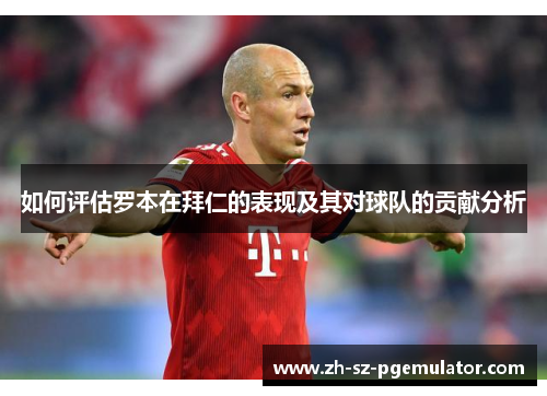 如何评估罗本在拜仁的表现及其对球队的贡献分析 如何评估罗本在拜仁的表现及其对球队的贡献分析