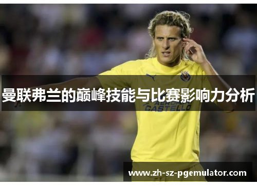 曼联弗兰的巅峰技能与比赛影响力分析 曼联弗兰的巅峰技能与比赛影响力分析