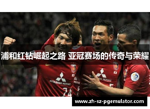浦和红钻崛起之路 亚冠赛场的传奇与荣耀 浦和红钻崛起之路 亚冠赛场的传奇与荣耀