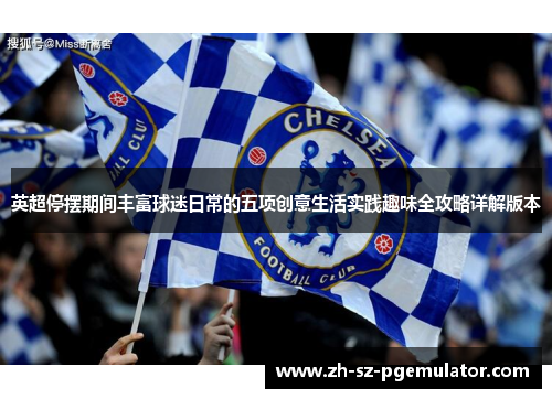 英超停摆期间丰富球迷日常的五项创意生活实践趣味全攻略详解版本