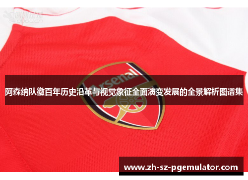 阿森纳队徽百年历史沿革与视觉象征全面演变发展的全景解析图谱集