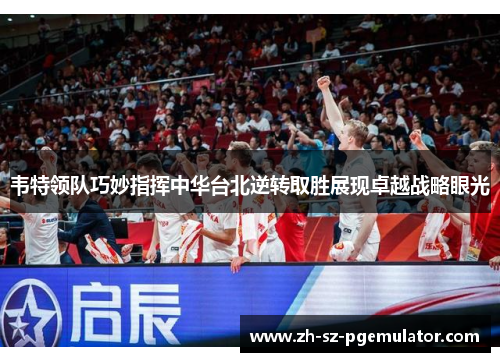 韦特领队巧妙指挥中华台北逆转取胜展现卓越战略眼光 韦特领队巧妙指挥中华台北逆转取胜展现卓越战略眼光