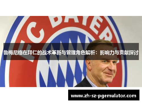 鲁梅尼格在拜仁的战术革新与管理角色解析：影响力与贡献探讨