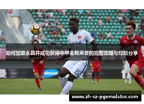 如何加盟永昌并成功获得中甲金靴荣誉的完整攻略与经验分享