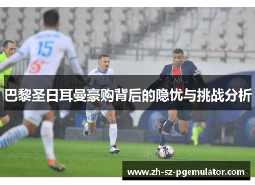 巴黎圣日耳曼豪购背后的隐忧与挑战分析