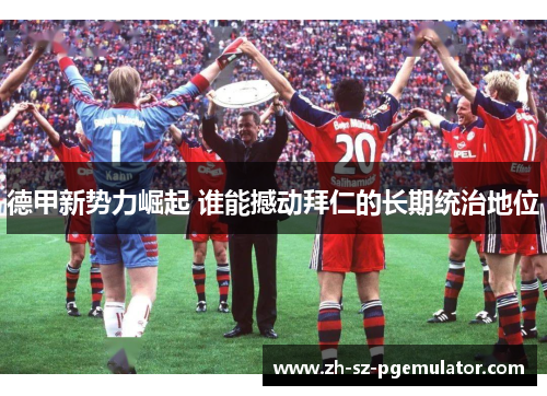 德甲新势力崛起 谁能撼动拜仁的长期统治地位 德甲新势力崛起 谁能撼动拜仁的长期统治地位