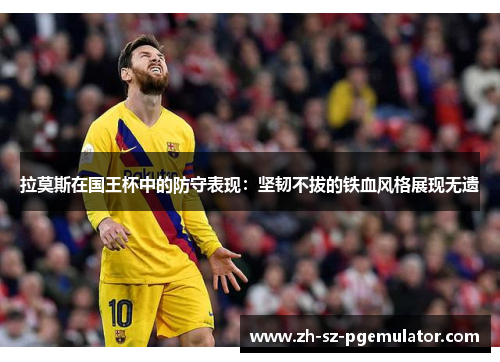 拉莫斯在国王杯中的防守表现:坚韧不拔的铁血风格展现无遗 拉莫斯在国王杯中的防守表现:坚韧不拔的铁血风格展现无遗