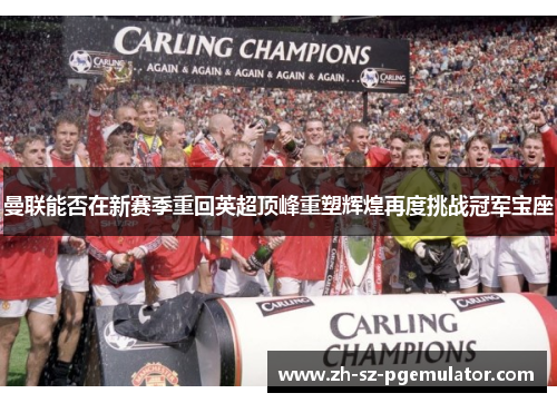 曼联能否在新赛季重回英超顶峰重塑辉煌再度挑战冠军宝座