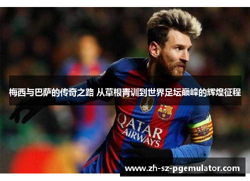 梅西与巴萨的传奇之路 从草根青训到世界足坛巅峰的辉煌征程