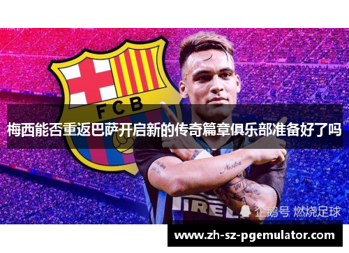 梅西能否重返巴萨开启新的传奇篇章俱乐部准备好了吗