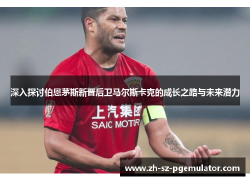 深入探讨伯恩茅斯新晋后卫马尔斯卡克的成长之路与未来潜力