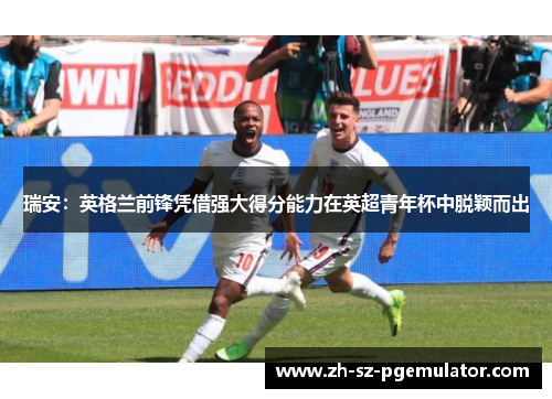 瑞安：英格兰前锋凭借强大得分能力在英超青年杯中脱颖而出