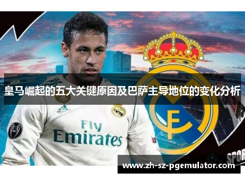 皇马崛起的五大关键原因及巴萨主导地位的变化分析 皇马崛起的五大关键原因及巴萨主导地位的变化分析
