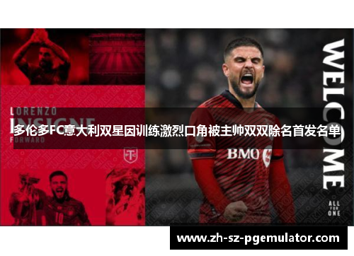 多伦多FC意大利双星因训练激烈口角被主帅双双除名首发名单 多伦多FC意大利双星因训练激烈口角被主帅双双除名首发名单