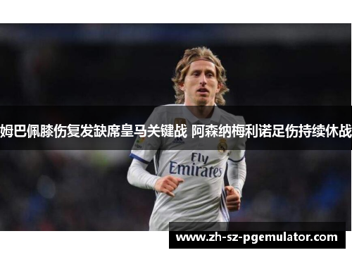 姆巴佩膝伤复发缺席皇马关键战 阿森纳梅利诺足伤持续休战