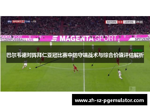 巴尔韦德对阵拜仁亚冠比赛中防守端战术与综合价值评估解析 巴尔韦德对阵拜仁亚冠比赛中防守端战术与综合价值评估解析