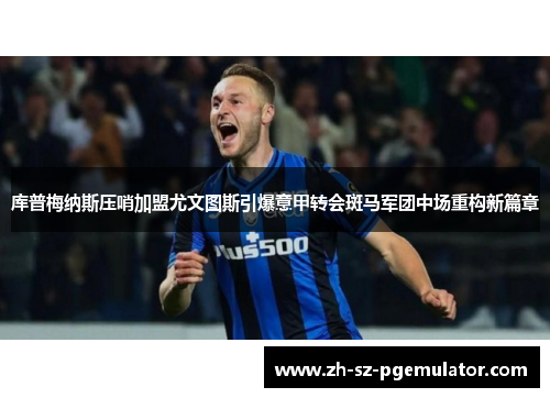 库普梅纳斯压哨加盟尤文图斯引爆意甲转会斑马军团中场重构新篇章 库普梅纳斯压哨加盟尤文图斯引爆意甲转会斑马军团中场重构新篇章