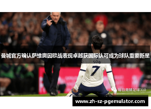 曼城官方确认萨维奥因欧战表现卓越获国际认可成为球队重要新星