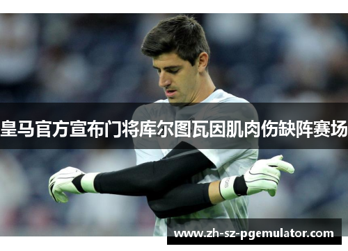 皇马官方宣布门将库尔图瓦因肌肉伤缺阵赛场