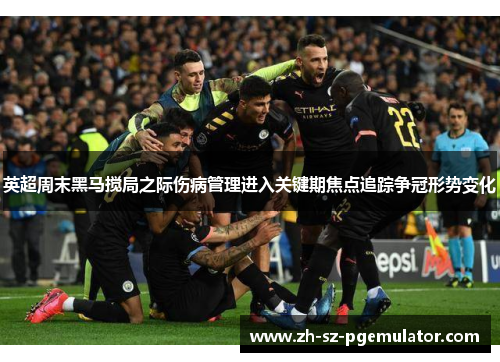 英超周末黑马搅局之际伤病管理进入关键期焦点追踪争冠形势变化
