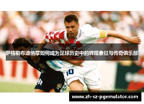 萨格勒布迪纳摩如何成为足球历史中的辉煌象征与传奇俱乐部