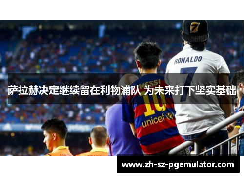 萨拉赫决定继续留在利物浦队 为未来打下坚实基础