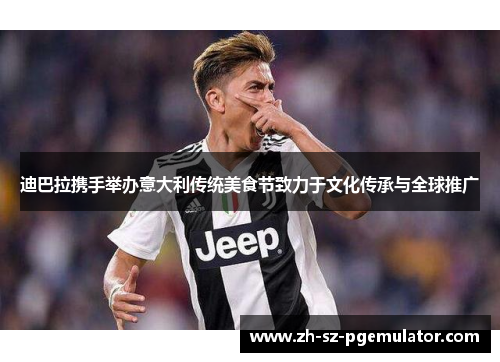 迪巴拉携手举办意大利传统美食节致力于文化传承与全球推广